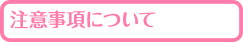 注意事項について